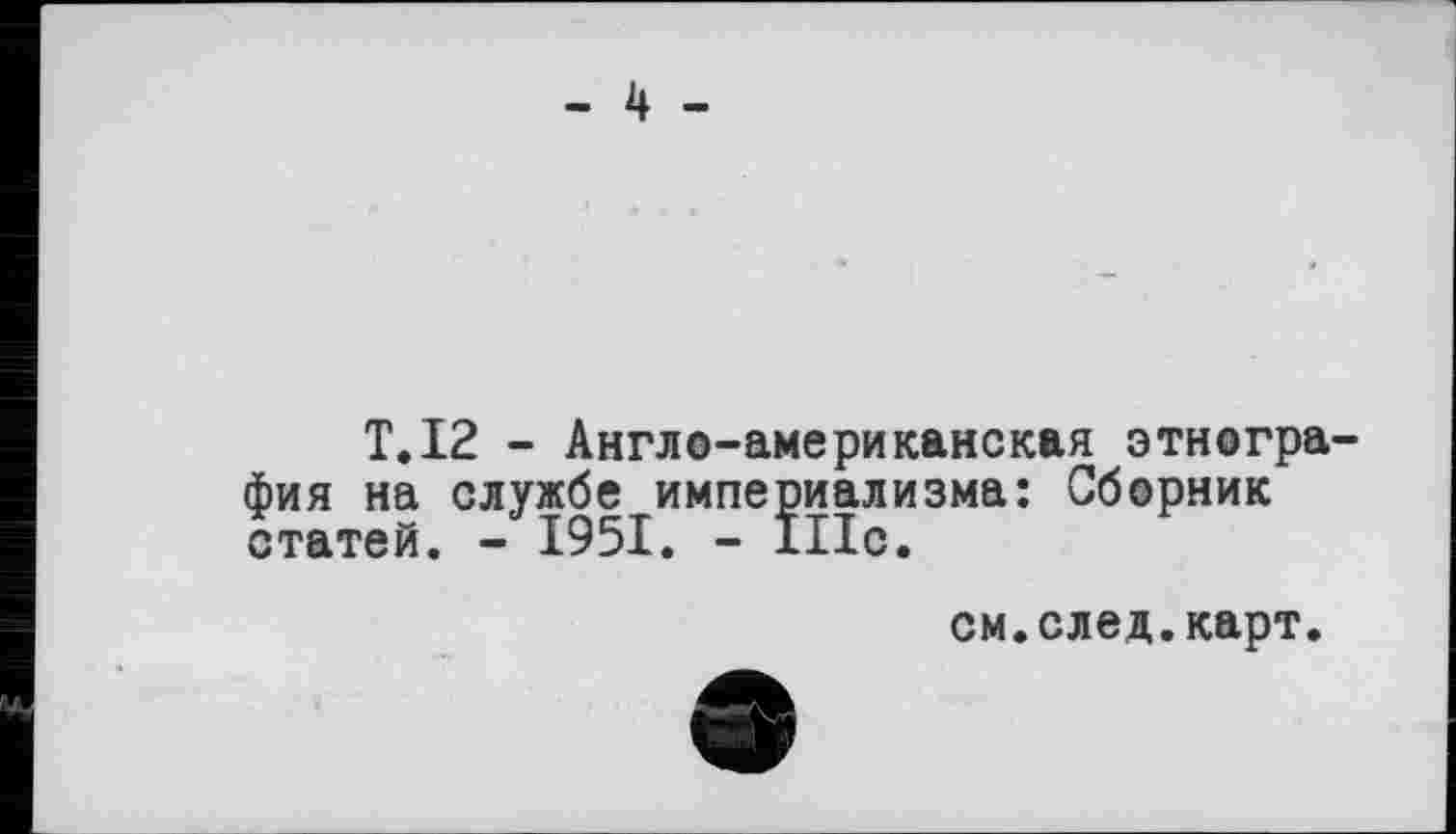 ﻿T. 12 - Англо-американская этногра^ фия на службе империализма: Сборник статей. - 1951. - Шс.
см.след.карт.